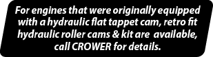 For engines that were originally equipped with a hydraulic flat tappet cam, retro fit hydraulic roller cams & kit are   