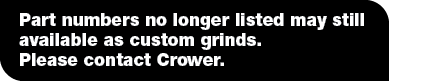 Part numbers no longer listed may still available as custom grinds   Please contact Crower