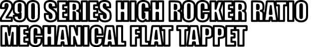 290 SERIES HIGH ROCKER RATIO MECHANICAL FLAT TAPPET